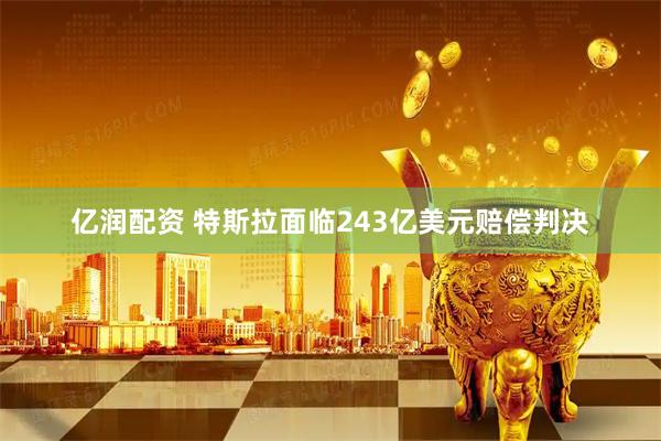 亿润配资 特斯拉面临243亿美元赔偿判决