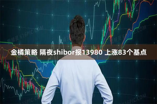 金橘策略 隔夜shibor报13980 上涨83个基点