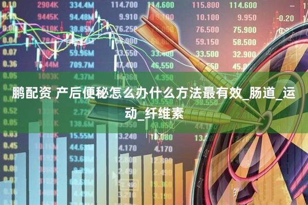 鹏配资 产后便秘怎么办什么方法最有效_肠道_运动_纤维素