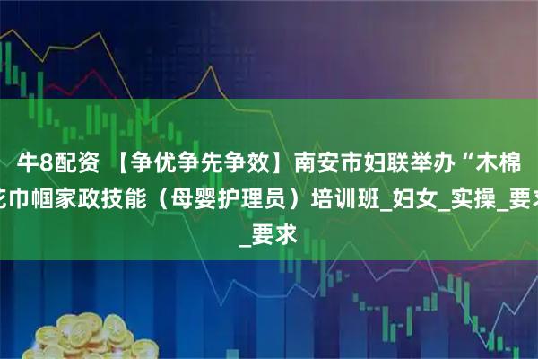 牛8配资 【争优争先争效】南安市妇联举办“木棉花巾帼家政技能（母婴护理员）培训班_妇女_实操_要求