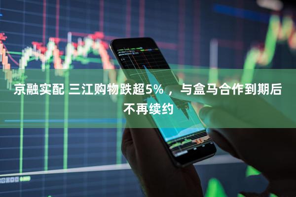 京融实配 三江购物跌超5% ，与盒马合作到期后不再续约