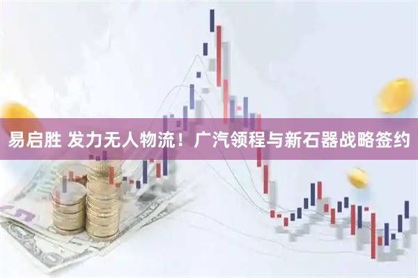易启胜 发力无人物流！广汽领程与新石器战略签约
