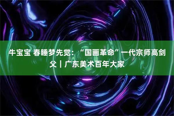 牛宝宝 春睡梦先觉：“国画革命”一代宗师高剑父｜广东美术百年大家