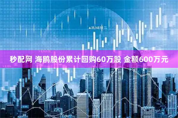 秒配网 海鸥股份累计回购60万股 金额600万元