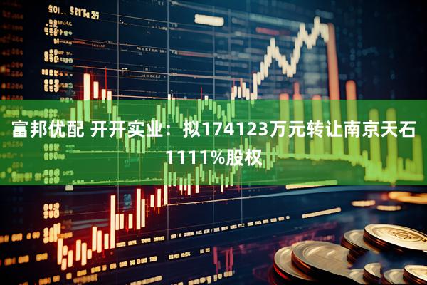 富邦优配 开开实业：拟174123万元转让南京天石1111%股权