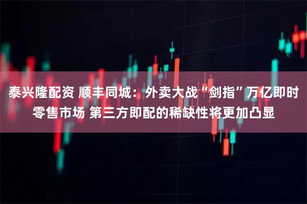 泰兴隆配资 顺丰同城：外卖大战“剑指”万亿即时零售市场 第三方即配的稀缺性将更加凸显