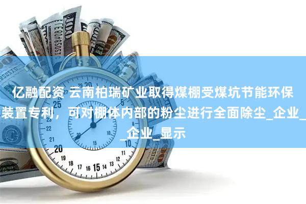 亿融配资 云南柏瑞矿业取得煤棚受煤坑节能环保除尘装置专利，可对棚体内部的粉尘进行全面除尘_企业_显示