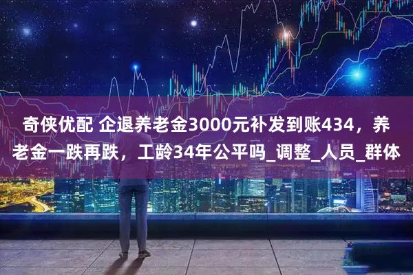 奇侠优配 企退养老金3000元补发到账434，养老金一跌再跌，工龄34年公平吗_调整_人员_群体