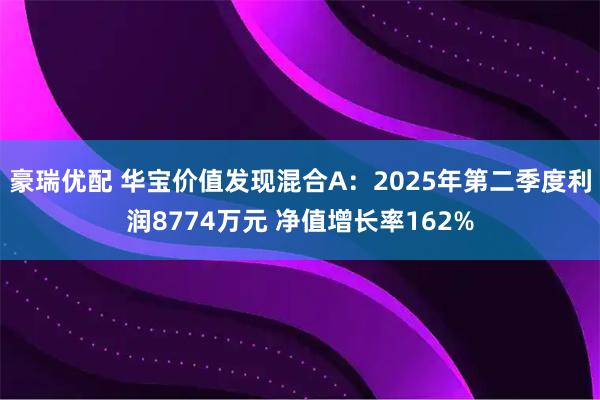 豪瑞优配 华宝价值发现混合A：2025年第二季度利润8774万元 净值增长率162%