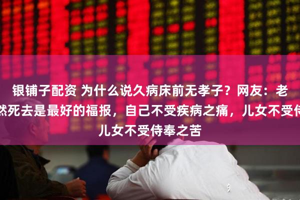 银铺子配资 为什么说久病床前无孝子？网友：老人说突然死去是最好的福报，自己不受疾病之痛，儿女不受侍奉之苦