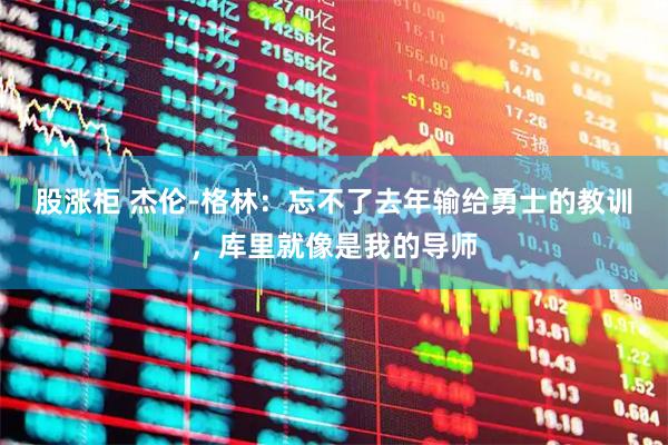 股涨柜 杰伦-格林：忘不了去年输给勇士的教训，库里就像是我的导师