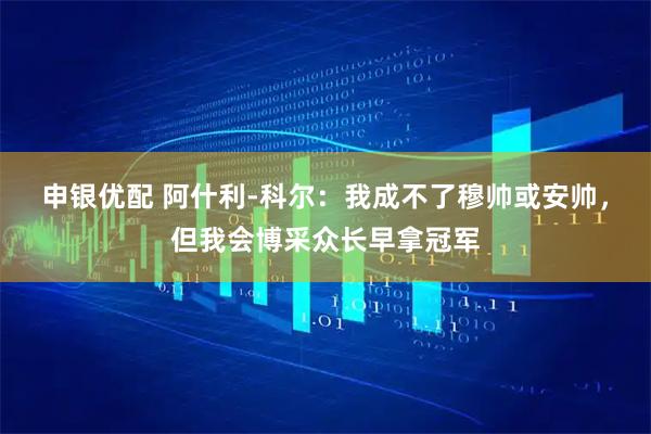 申银优配 阿什利-科尔：我成不了穆帅或安帅，但我会博采众长早拿冠军