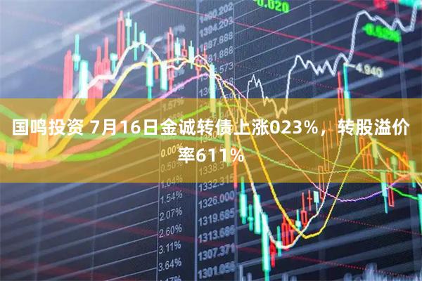 国鸣投资 7月16日金诚转债上涨023%，转股溢价率611%