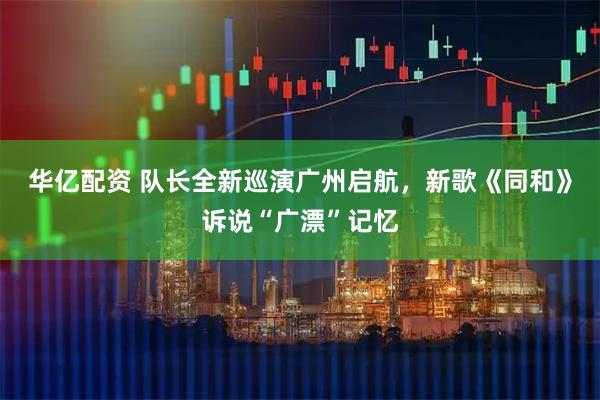 华亿配资 队长全新巡演广州启航，新歌《同和》诉说“广漂”记忆