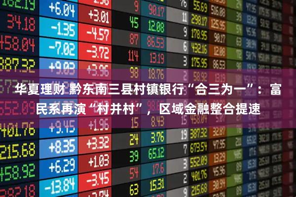 华夏理财 黔东南三县村镇银行“合三为一”：富民系再演“村并村”，区域金融整合提速