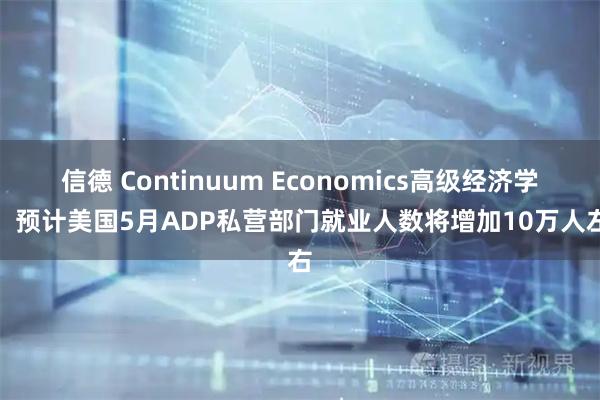 信德 Continuum Economics高级经济学家：预计美国5月ADP私营部门就业人数将增加10万人左右
