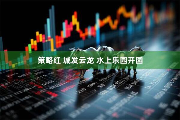 策略红 城发云龙 水上乐园开园