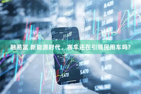 融易富 新能源时代，赛车还在引领民用车吗?