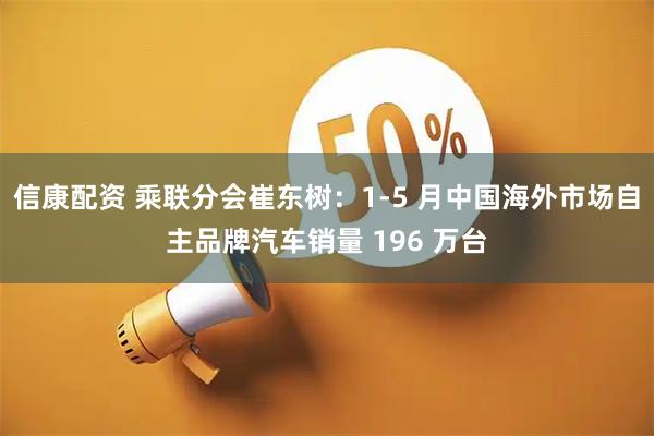 信康配资 乘联分会崔东树：1-5 月中国海外市场自主品牌汽车销量 196 万台