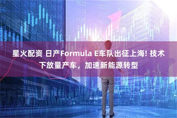 星火配资 日产Formula E车队出征上海! 技术下放量产车，加速新能源转型