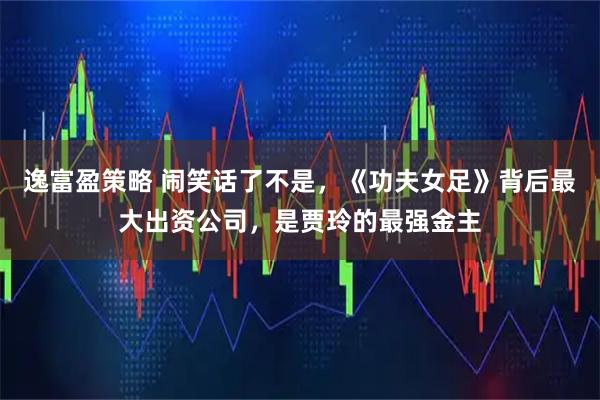 逸富盈策略 闹笑话了不是，《功夫女足》背后最大出资公司，是贾玲的最强金主