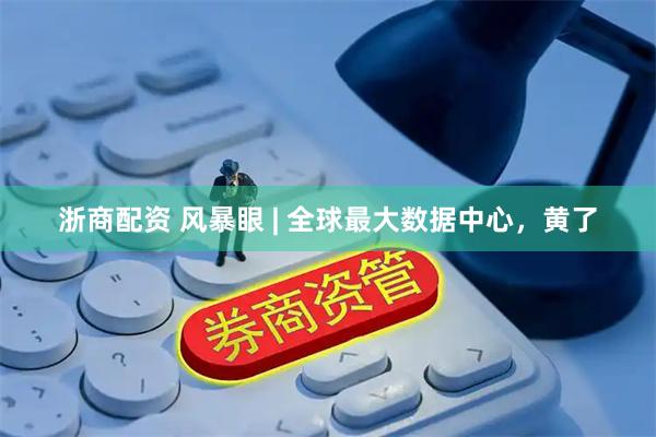 浙商配资 风暴眼 | 全球最大数据中心，黄了