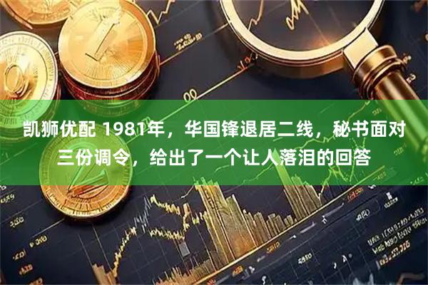 凯狮优配 1981年，华国锋退居二线，秘书面对三份调令，给出了一个让人落泪的回答
